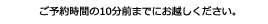 ご予約時間の１０分前までにお越しください。